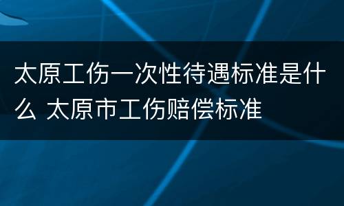 太原工伤一次性待遇标准是什么 太原市工伤赔偿标准