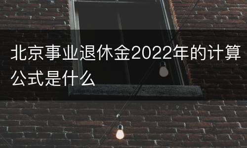 北京事业退休金2022年的计算公式是什么