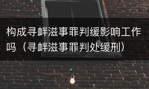 构成寻衅滋事罪判缓影响工作吗（寻衅滋事罪判处缓刑）