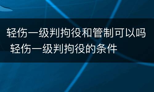 轻伤一级判拘役和管制可以吗 轻伤一级判拘役的条件