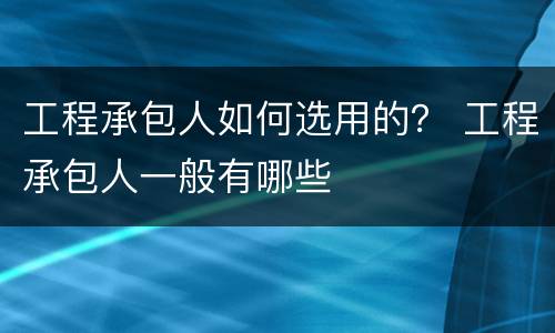 工程承包人如何选用的？ 工程承包人一般有哪些