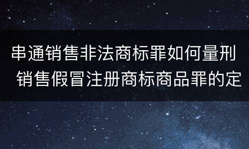 串通销售非法商标罪如何量刑 销售假冒注册商标商品罪的定罪数额