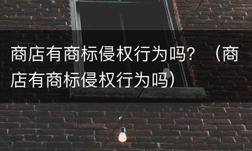 商店有商标侵权行为吗？（商店有商标侵权行为吗）