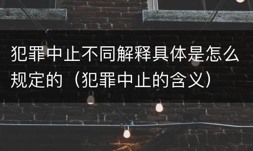 犯罪中止不同解释具体是怎么规定的（犯罪中止的含义）