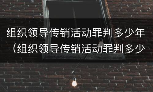 组织领导传销活动罪判多少年（组织领导传销活动罪判多少年徒刑）