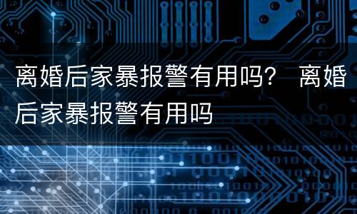 离婚后家暴报警有用吗？ 离婚后家暴报警有用吗