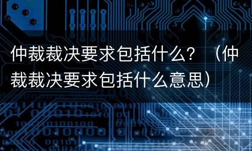 仲裁裁决要求包括什么？（仲裁裁决要求包括什么意思）