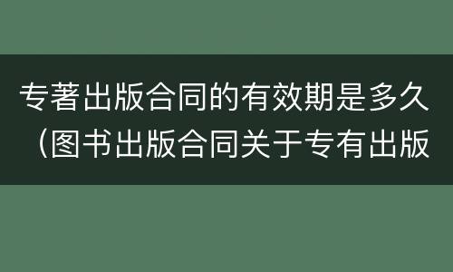 专著出版合同的有效期是多久（图书出版合同关于专有出版权期限的约定）