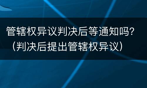 管辖权异议判决后等通知吗？（判决后提出管辖权异议）