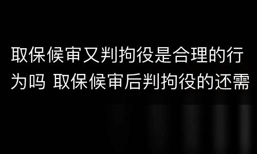 取保候审又判拘役是合理的行为吗 取保候审后判拘役的还需要服刑