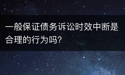 一般保证债务诉讼时效中断是合理的行为吗？