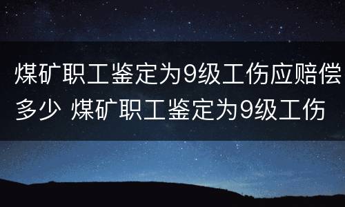 煤矿职工鉴定为9级工伤应赔偿多少 煤矿职工鉴定为9级工伤应赔偿多少钱一天