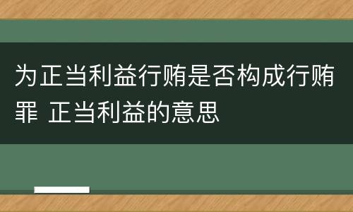 为正当利益行贿是否构成行贿罪 正当利益的意思