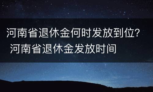 河南省退休金何时发放到位？ 河南省退休金发放时间