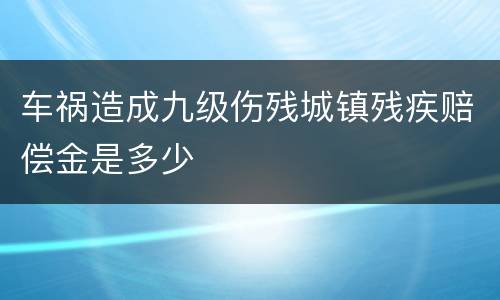 车祸造成九级伤残城镇残疾赔偿金是多少