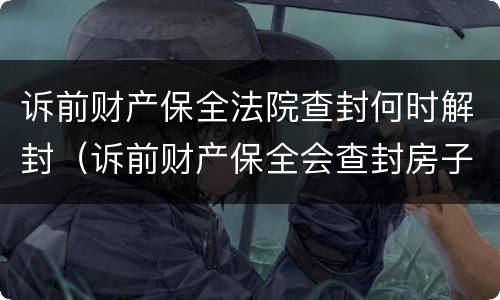 诉前财产保全法院查封何时解封（诉前财产保全会查封房子吗）