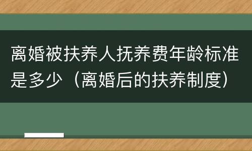 离婚被扶养人抚养费年龄标准是多少（离婚后的扶养制度）