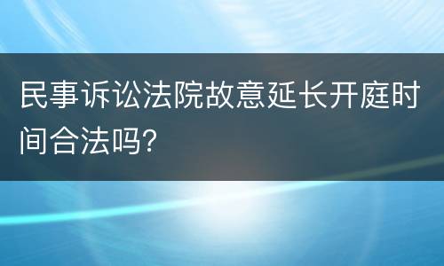 民事诉讼法院故意延长开庭时间合法吗？