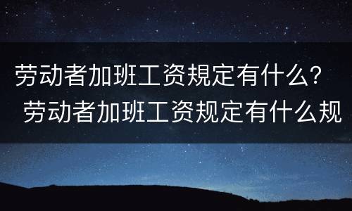 劳动者加班工资規定有什么？ 劳动者加班工资规定有什么规定吗