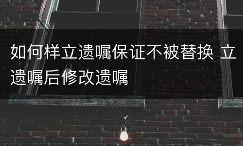 如何样立遗嘱保证不被替换 立遗嘱后修改遗嘱