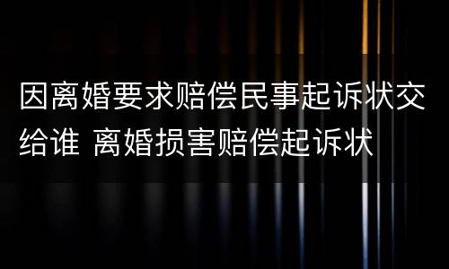 因离婚要求赔偿民事起诉状交给谁 离婚损害赔偿起诉状