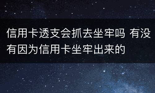 信用卡透支会抓去坐牢吗 有没有因为信用卡坐牢出来的