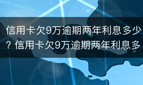 信用卡欠9万逾期两年利息多少? 信用卡欠9万逾期两年利息多少钱