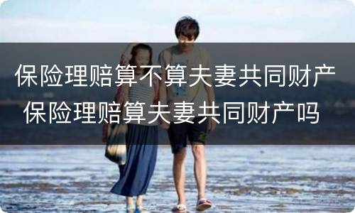 保险理赔算不算夫妻共同财产 保险理赔算夫妻共同财产吗