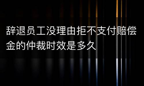 辞退员工没理由拒不支付赔偿金的仲裁时效是多久