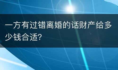 一方有过错离婚的话财产给多少钱合适？