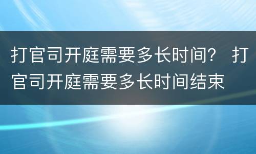 打官司开庭需要多长时间？ 打官司开庭需要多长时间结束