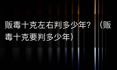 贩毒十克左右判多少年？（贩毒十克要判多少年）