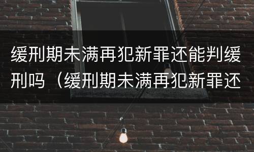 缓刑期未满再犯新罪还能判缓刑吗（缓刑期未满再犯新罪还能判缓刑吗知乎）