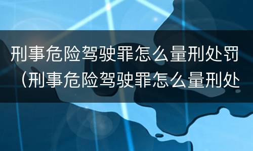 刑事危险驾驶罪怎么量刑处罚（刑事危险驾驶罪怎么量刑处罚依据）