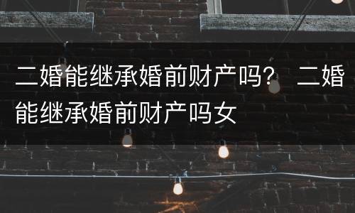 二婚能继承婚前财产吗？ 二婚能继承婚前财产吗女