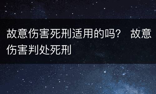 故意伤害死刑适用的吗？ 故意伤害判处死刑