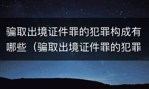 骗取出境证件罪的犯罪构成有哪些（骗取出境证件罪的犯罪构成有哪些）