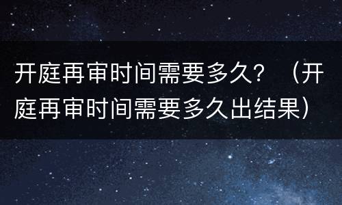 开庭再审时间需要多久？（开庭再审时间需要多久出结果）