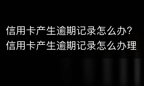 信用卡产生逾期记录怎么办? 信用卡产生逾期记录怎么办理