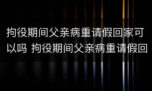 拘役期间父亲病重请假回家可以吗 拘役期间父亲病重请假回家可以吗