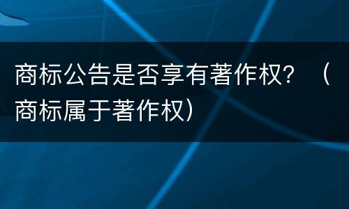 商标公告是否享有著作权？（商标属于著作权）