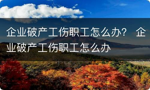 企业破产工伤职工怎么办？ 企业破产工伤职工怎么办