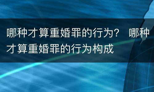 哪种才算重婚罪的行为？ 哪种才算重婚罪的行为构成