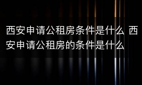 西安申请公租房条件是什么 西安申请公租房的条件是什么