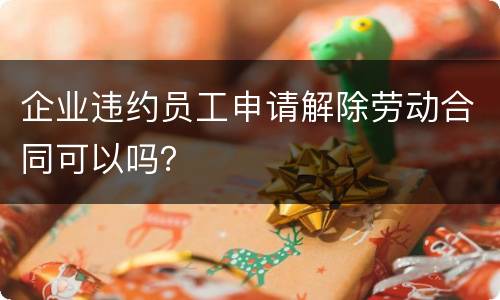 企业违约员工申请解除劳动合同可以吗？