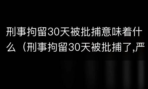 刑事拘留30天被批捕意味着什么（刑事拘留30天被批捕了,严重吗）