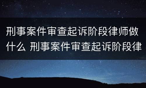 刑事案件审查起诉阶段律师做什么 刑事案件审查起诉阶段律师做什么工作