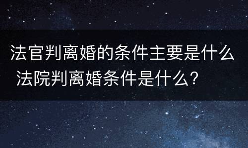 法官判离婚的条件主要是什么 法院判离婚条件是什么?