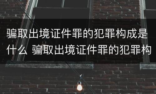 骗取出境证件罪的犯罪构成是什么 骗取出境证件罪的犯罪构成是什么罪名