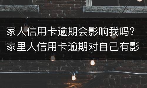 家人信用卡逾期会影响我吗? 家里人信用卡逾期对自己有影响吗